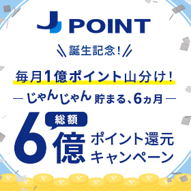＜J-POINT 誕生記念！＞総額6億ポイント還元キャンペーン～毎月1億ポイント山分け！～